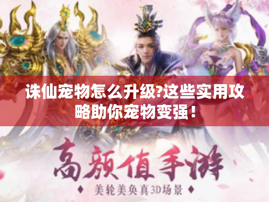 诛仙宠物怎么升级?这些实用攻略助你宠物变强！