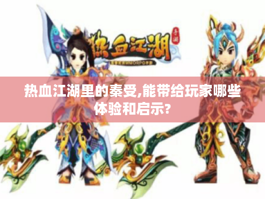 热血江湖里的秦受,能带给玩家哪些体验和启示? 热血江湖里的秦受,能带给玩家哪些体验和启示?