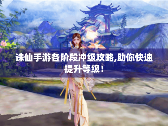 诛仙手游各阶段冲级攻略,助你快速提升等级! 诛仙手游各阶段冲级攻略,助你快速提升等级!