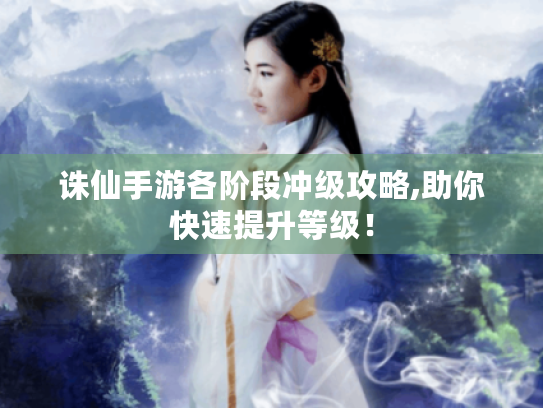 诛仙手游各阶段冲级攻略,助你快速提升等级! 诛仙手游各阶段冲级攻略,助你快速提升等级!