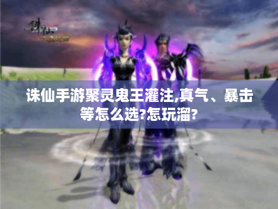 诛仙手游聚灵鬼王灌注,真气、暴击等怎么选?怎玩溜? 诛仙手游聚灵鬼王灌注,真气、暴击等怎么选?怎玩溜?
