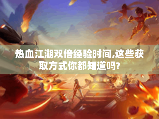 热血江湖双倍经验时间,这些获取方式你都知道吗? 热血江湖双倍经验时间,这些获取方式你都知道吗?