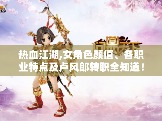 热血江湖,女角色颜值、各职业特点及卢风郎转职全知道！
