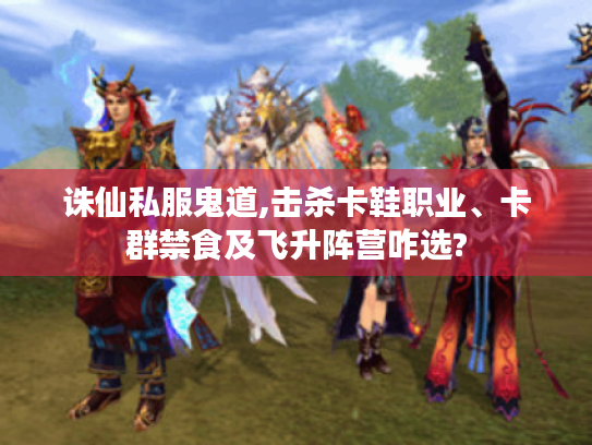 诛仙私服鬼道,击杀卡鞋职业、卡群禁食及飞升阵营咋选? 诛仙私服鬼道,击杀卡鞋职业、卡群禁食及飞升阵营咋选?