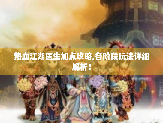 热血江湖医生加点攻略,各阶段玩法详细解析! 热血江湖医生加点攻略,各阶段玩法详细解析!