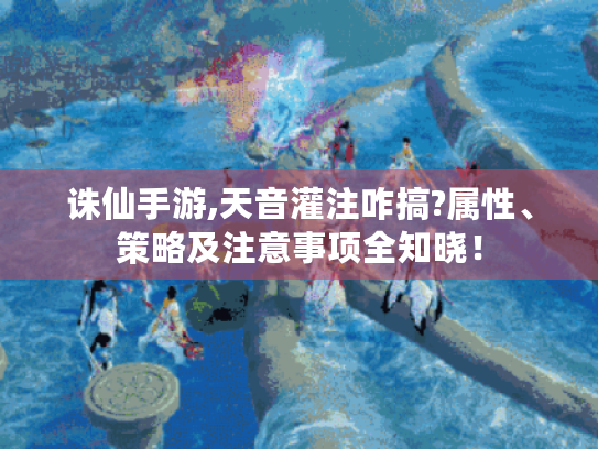 诛仙手游,天音灌注咋搞?属性、策略及注意事项全知晓！