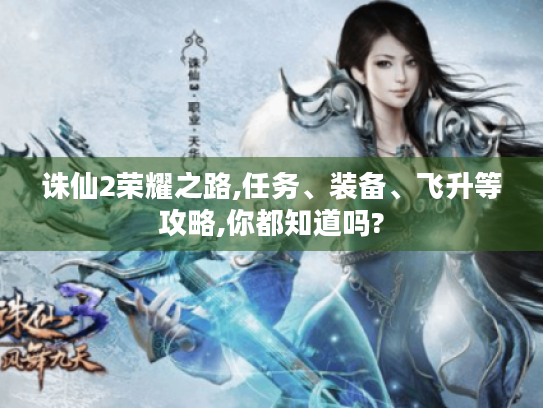 诛仙2荣耀之路,任务、装备、飞升等攻略,你都知道吗?