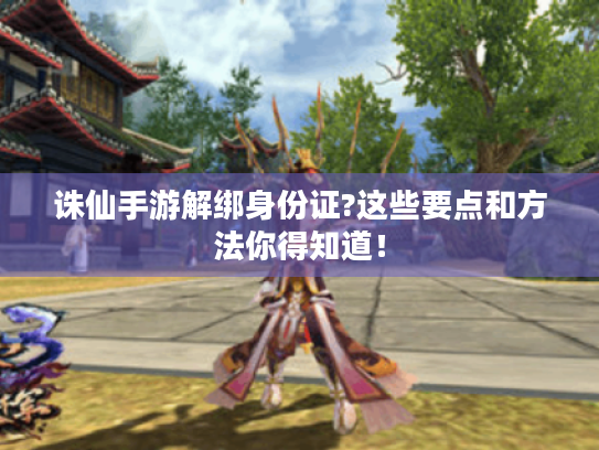 诛仙手游解绑身份证?这些要点和方法你得知道！