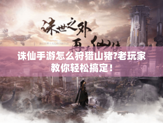 诛仙手游怎么狩猎山猪?老玩家教你轻松搞定! 诛仙手游怎么狩猎山猪?老玩家教你轻松搞定!