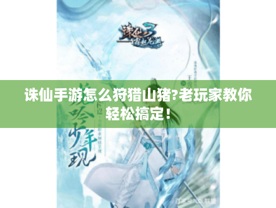 诛仙手游怎么狩猎山猪?老玩家教你轻松搞定! 诛仙手游怎么狩猎山猪?老玩家教你轻松搞定!