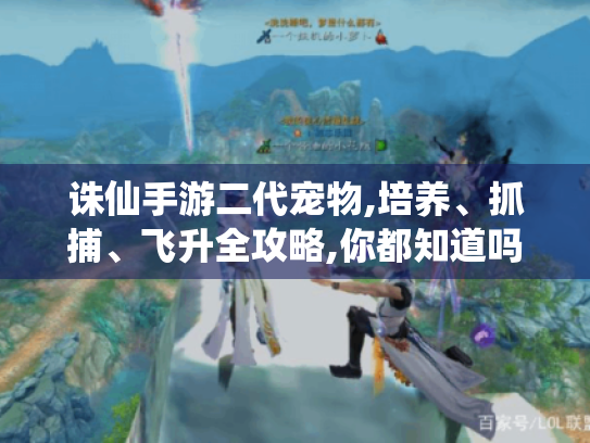 诛仙手游二代宠物,培养、抓捕、飞升全攻略,你都知道吗? 诛仙手游二代宠物,培养、抓捕、飞升全攻略,你都知道吗?