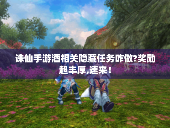 诛仙手游酒相关隐藏任务咋做?奖励超丰厚,速来! 诛仙手游酒相关隐藏任务咋做?奖励超丰厚,速来!