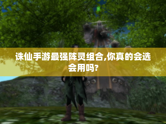 诛仙手游最强阵灵组合,你真的会选会用吗? 诛仙手游最强阵灵组合,你真的会选会用吗?