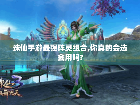 诛仙手游最强阵灵组合,你真的会选会用吗? 诛仙手游最强阵灵组合,你真的会选会用吗?