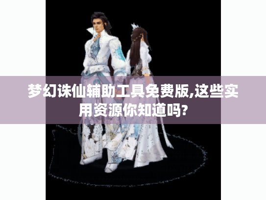 梦幻诛仙辅助工具免费版,这些实用资源你知道吗? 梦幻诛仙辅助工具免费版,这些实用资源你知道吗?