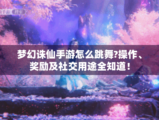 梦幻诛仙手游怎么跳舞?操作、奖励及社交用途全知道! 梦幻诛仙手游怎么跳舞?操作、奖励及社交用途全知道!