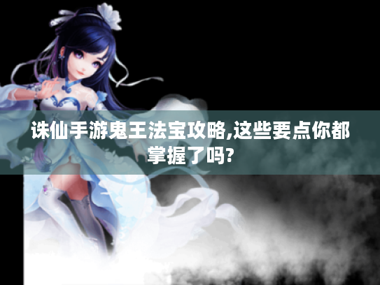 诛仙手游鬼王法宝攻略,这些要点你都掌握了吗? 诛仙手游鬼王法宝攻略,这些要点你都掌握了吗?