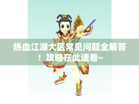 热血江湖大区常见问题全解答!攻略在此速看~ 热血江湖大区常见问题全解答!攻略在此速看~