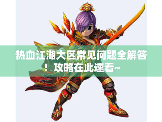 热血江湖大区常见问题全解答!攻略在此速看~ 热血江湖大区常见问题全解答!攻略在此速看~