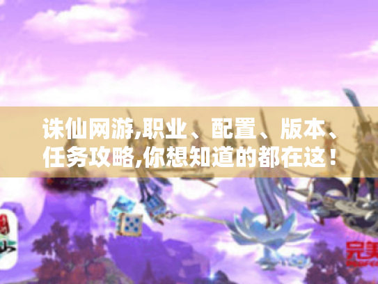 诛仙网游,职业、配置、版本、任务攻略,你想知道的都在这! 诛仙网游,职业、配置、版本、任务攻略,你想知道的都在这!