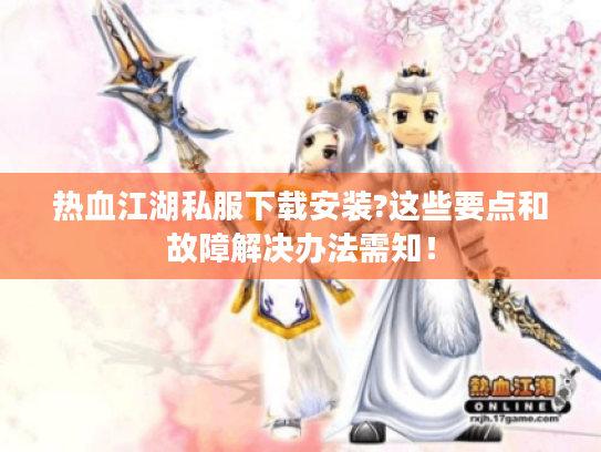 热血江湖私服下载安装?这些要点和故障解决办法需知! 热血江湖私服下载安装?这些要点和故障解决办法需知!