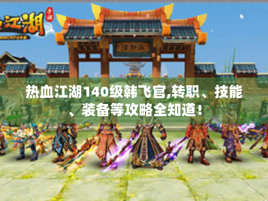 热血江湖140级韩飞官,转职、技能、装备等攻略全知道! 热血江湖140级韩飞官,转职、技能、装备等攻略全知道!