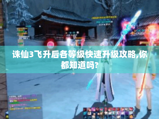 诛仙3飞升后各等级快速升级攻略,你都知道吗? 诛仙3飞升后各等级快速升级攻略,你都知道吗?