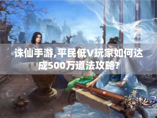 诛仙手游,平民低V玩家如何达成500万道法攻略? 诛仙手游,平民低V玩家如何达成500万道法攻略?