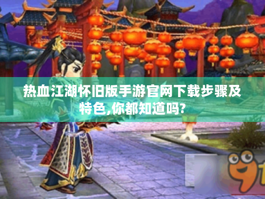 热血江湖怀旧版手游官网下载步骤及特色,你都知道吗? 热血江湖怀旧版手游官网下载步骤及特色,你都知道吗?