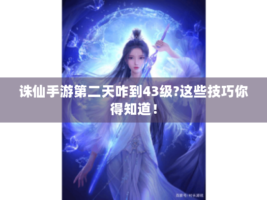 诛仙手游第二天咋到43级?这些技巧你得知道! 诛仙手游第二天咋到43级?这些技巧你得知道!