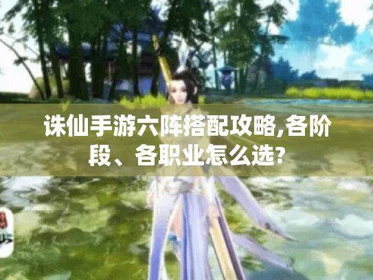 诛仙手游六阵搭配攻略,各阶段、各职业怎么选?