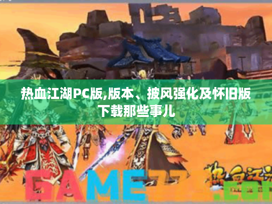热血江湖PC版,版本、披风强化及怀旧版下载那些事儿 热血江湖PC版,版本、披风强化及怀旧版下载那些事儿