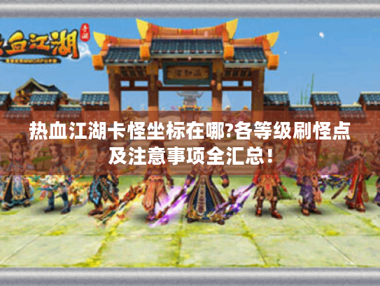热血江湖卡怪坐标在哪?各等级刷怪点及注意事项全汇总! 热血江湖卡怪坐标在哪?各等级刷怪点及注意事项全汇总!