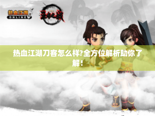 热血江湖刀客怎么样?全方位解析助你了解! 热血江湖刀客怎么样?全方位解析助你了解!