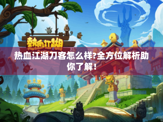 热血江湖刀客怎么样?全方位解析助你了解! 热血江湖刀客怎么样?全方位解析助你了解!