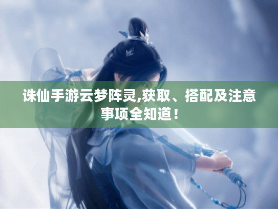 诛仙手游云梦阵灵,获取、搭配及注意事项全知道! 诛仙手游云梦阵灵,获取、搭配及注意事项全知道!