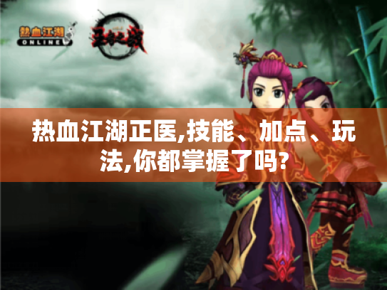 热血江湖正医,技能、加点、玩法,你都掌握了吗? 热血江湖正医,技能、加点、玩法,你都掌握了吗?