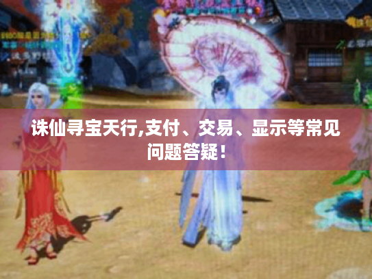 诛仙寻宝天行,支付、交易、显示等常见问题答疑! 诛仙寻宝天行,支付、交易、显示等常见问题答疑!