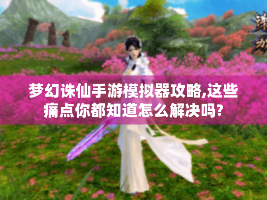 梦幻诛仙手游模拟器攻略,这些痛点你都知道怎么解决吗? 梦幻诛仙手游模拟器攻略,这些痛点你都知道怎么解决吗?