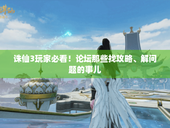 诛仙3玩家必看!论坛那些找攻略、解问题的事儿 诛仙3玩家必看!论坛那些找攻略、解问题的事儿