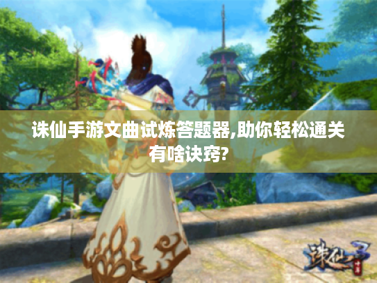 诛仙手游文曲试炼答题器,助你轻松通关有啥诀窍? 诛仙手游文曲试炼答题器,助你轻松通关有啥诀窍?