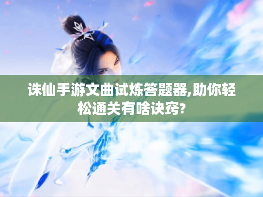 诛仙手游文曲试炼答题器,助你轻松通关有啥诀窍? 诛仙手游文曲试炼答题器,助你轻松通关有啥诀窍?