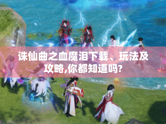 诛仙曲之血魔泪下载、玩法及攻略,你都知道吗? 诛仙曲之血魔泪下载、玩法及攻略,你都知道吗?
