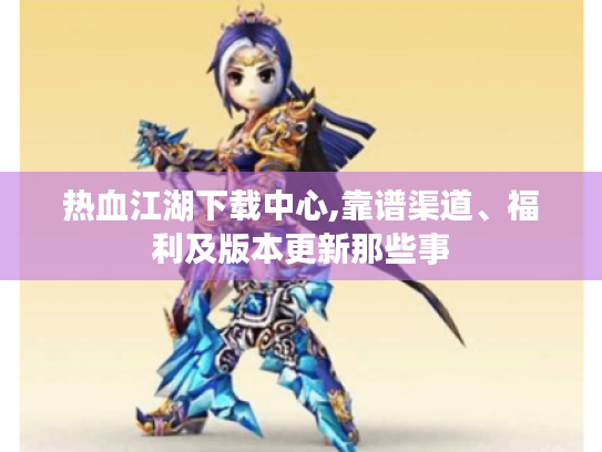 热血江湖下载中心,靠谱渠道、福利及版本更新那些事 热血江湖下载中心,靠谱渠道、福利及版本更新那些事