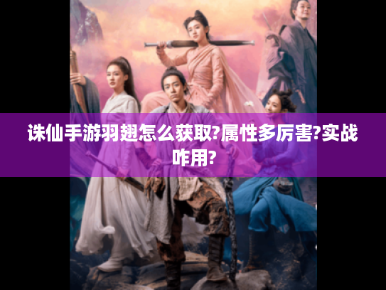 诛仙手游羽翅怎么获取?属性多厉害?实战咋用? 诛仙手游羽翅怎么获取?属性多厉害?实战咋用?