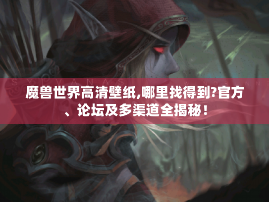 魔兽世界高清壁纸,哪里找得到?官方、论坛及多渠道全揭秘! 魔兽世界高清壁纸,哪里找得到?官方、论坛及多渠道全揭秘!