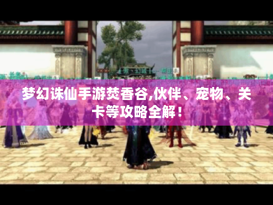 梦幻诛仙手游焚香谷,伙伴、宠物、关卡等攻略全解! 梦幻诛仙手游焚香谷,伙伴、宠物、关卡等攻略全解!