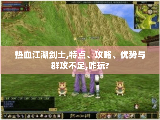 热血江湖剑士,特点、攻略、优势与群攻不足,咋玩?