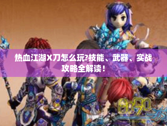 热血江湖X刀怎么玩?技能、武器、实战攻略全解读! 热血江湖X刀怎么玩?技能、武器、实战攻略全解读!