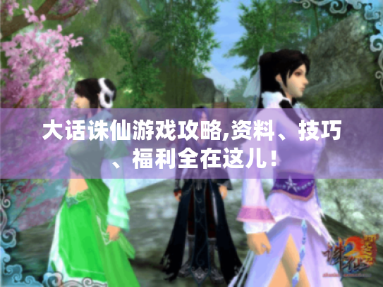 大话诛仙游戏攻略,资料、技巧、福利全在这儿! 大话诛仙游戏攻略,资料、技巧、福利全在这儿!